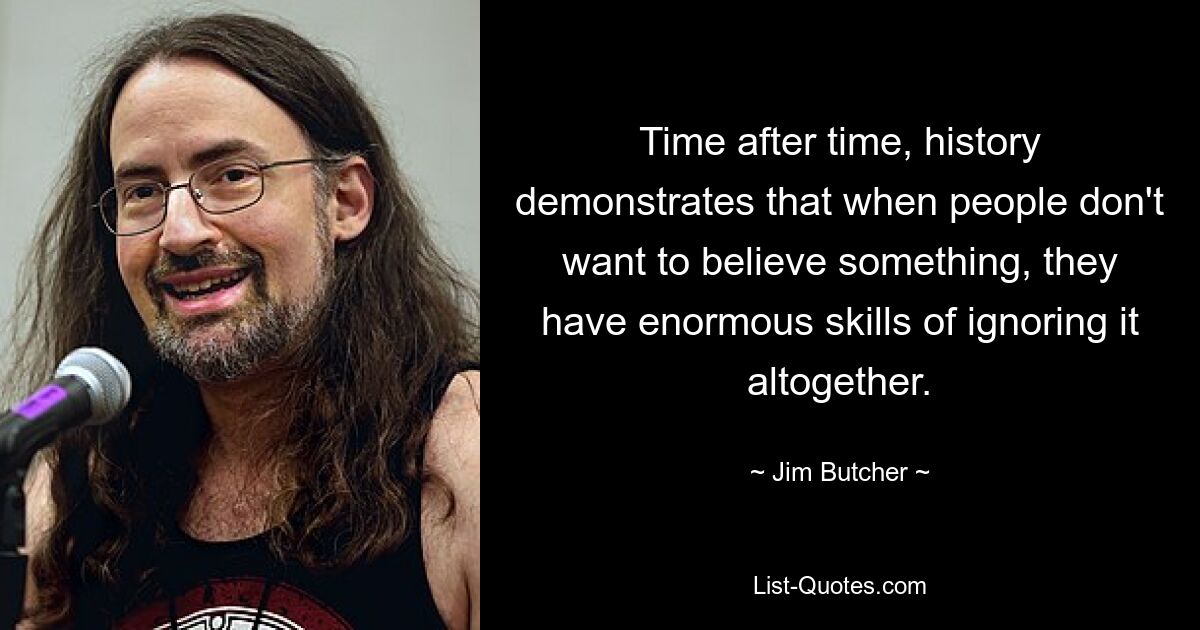 Time after time, history demonstrates that when people don't want to believe something, they have enormous skills of ignoring it altogether. — © Jim Butcher