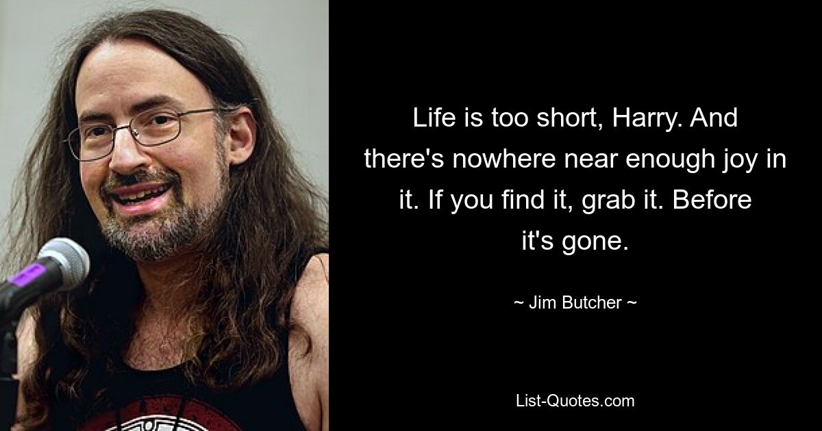 Life is too short, Harry. And there's nowhere near enough joy in it. If you find it, grab it. Before it's gone. — © Jim Butcher