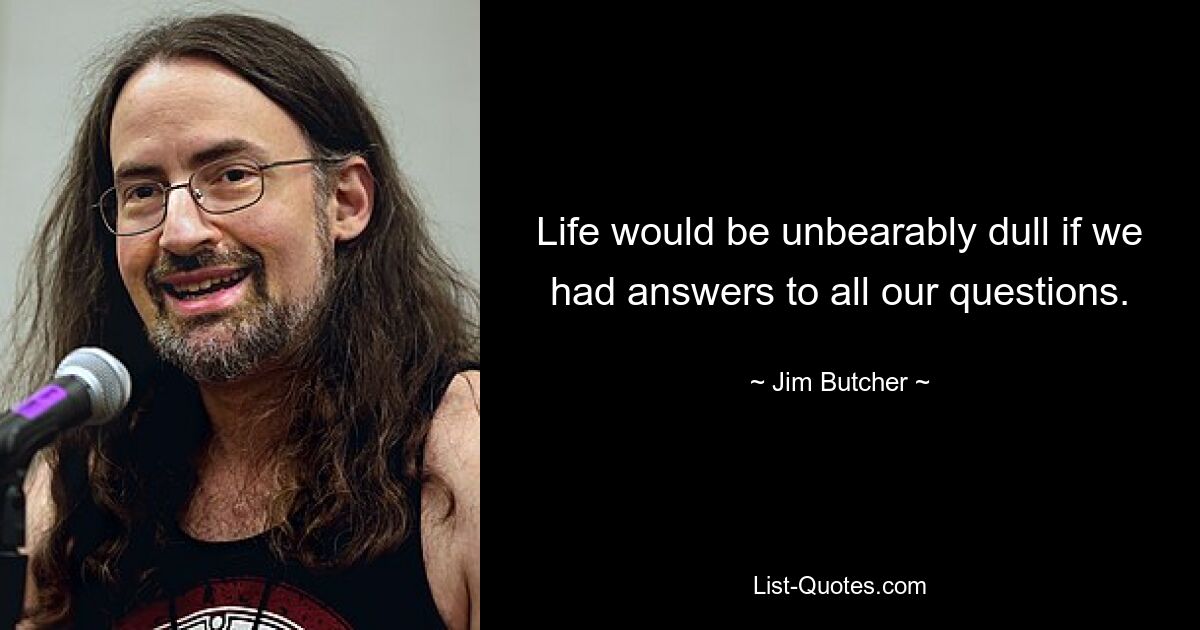 Life would be unbearably dull if we had answers to all our questions. — © Jim Butcher