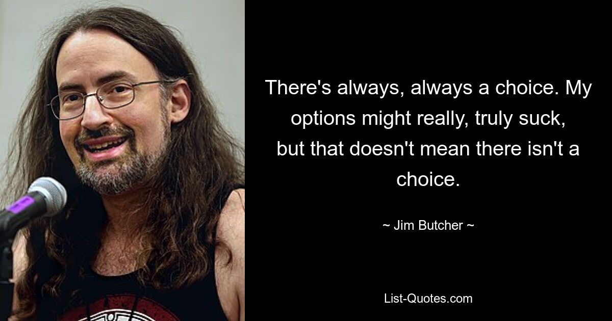 There's always, always a choice. My options might really, truly suck, but that doesn't mean there isn't a choice. — © Jim Butcher