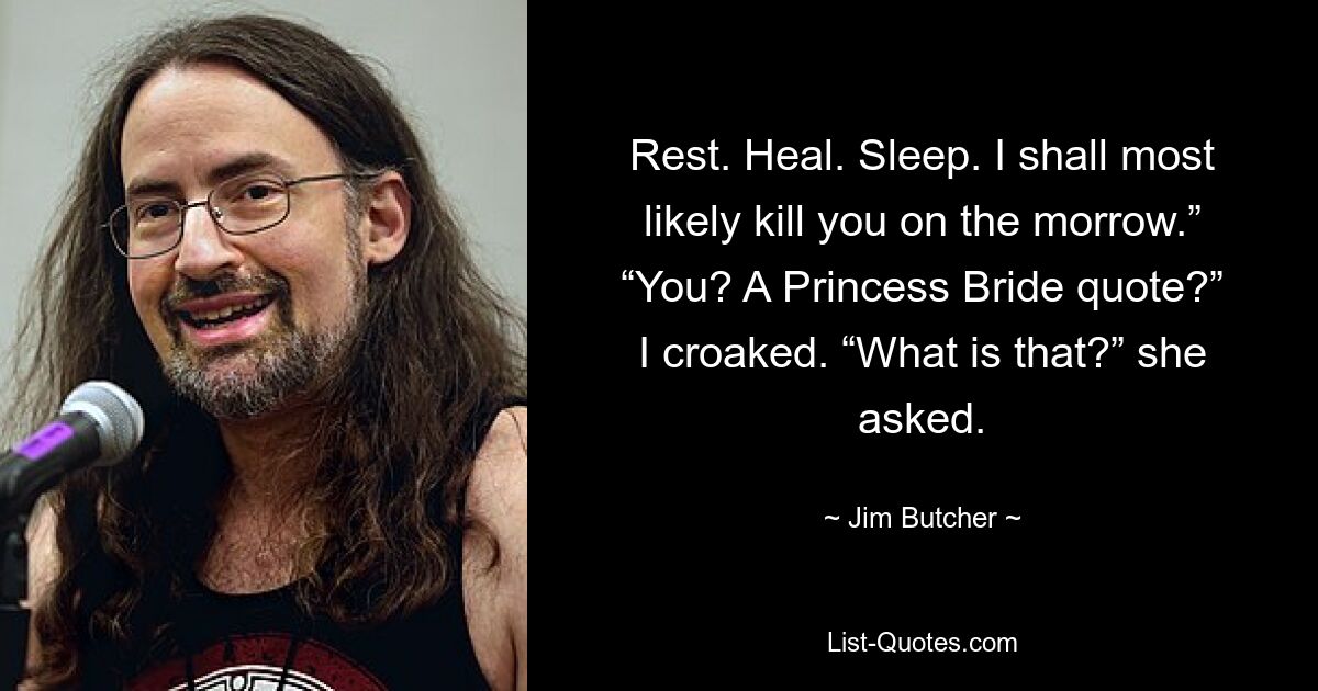 Rest. Heal. Sleep. I shall most likely kill you on the morrow.” “You? A Princess Bride quote?” I croaked. “What is that?” she asked. — © Jim Butcher