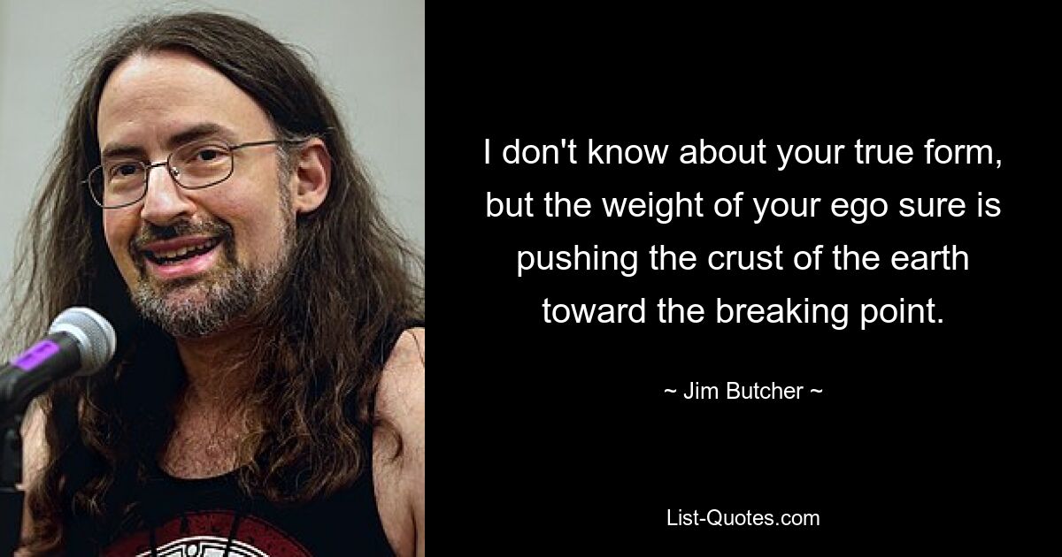 I don't know about your true form, but the weight of your ego sure is pushing the crust of the earth toward the breaking point. — © Jim Butcher