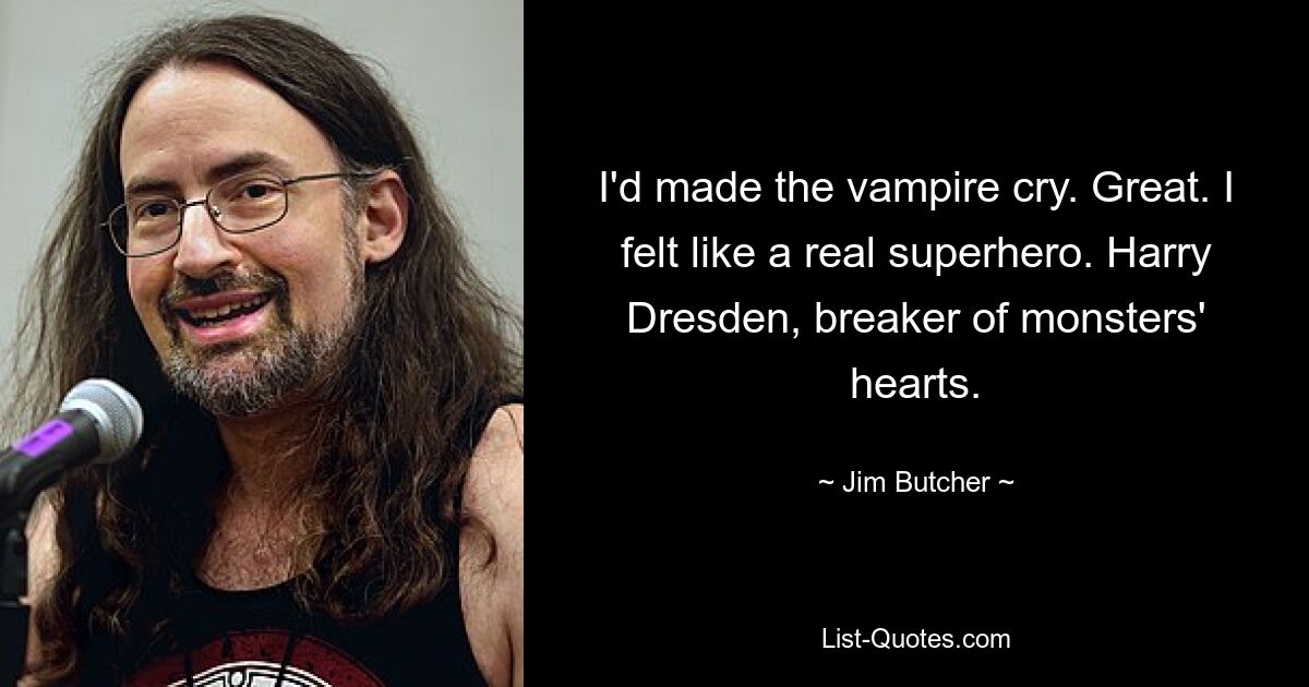 I'd made the vampire cry. Great. I felt like a real superhero. Harry Dresden, breaker of monsters' hearts. — © Jim Butcher