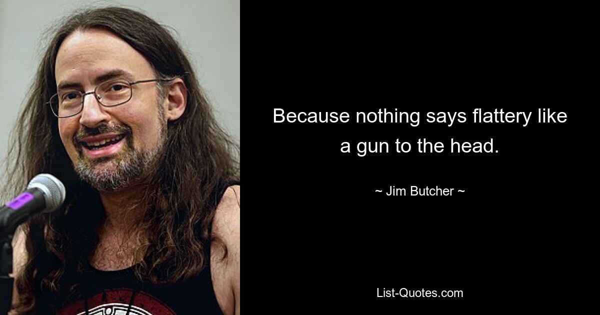 Because nothing says flattery like a gun to the head. — © Jim Butcher