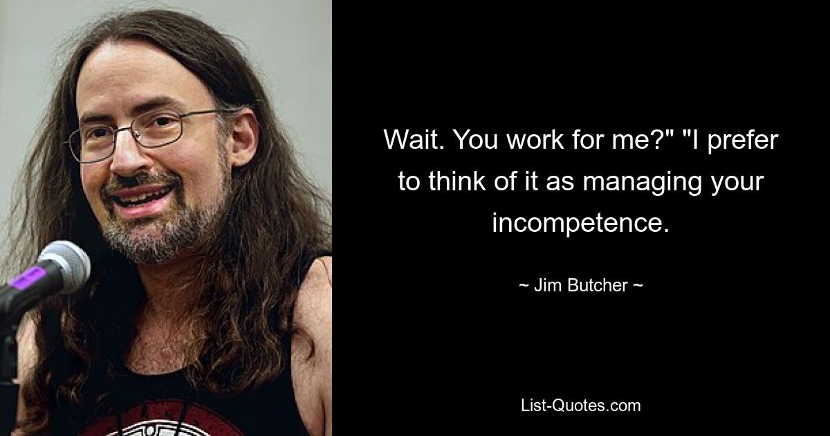 Wait. You work for me?" "I prefer to think of it as managing your incompetence. — © Jim Butcher