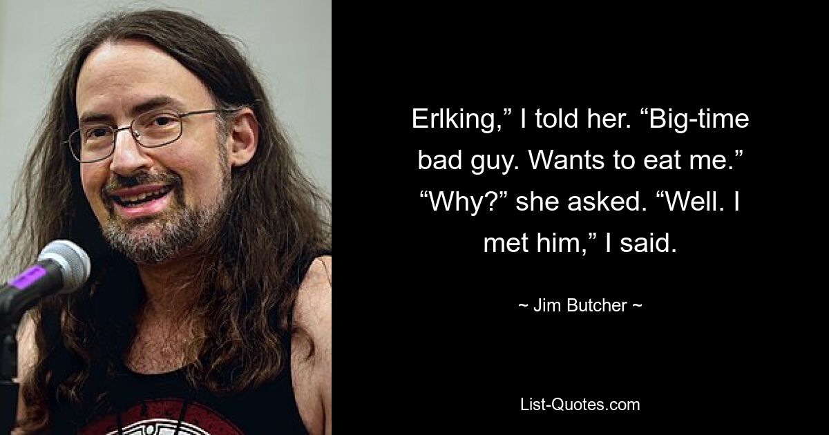 Erlking,” I told her. “Big-time bad guy. Wants to eat me.” “Why?” she asked. “Well. I met him,” I said. — © Jim Butcher