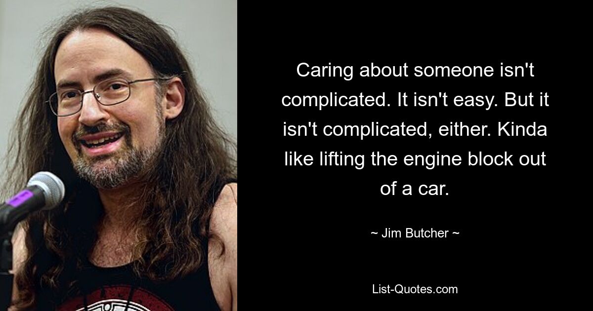 Caring about someone isn't complicated. It isn't easy. But it isn't complicated, either. Kinda like lifting the engine block out of a car. — © Jim Butcher