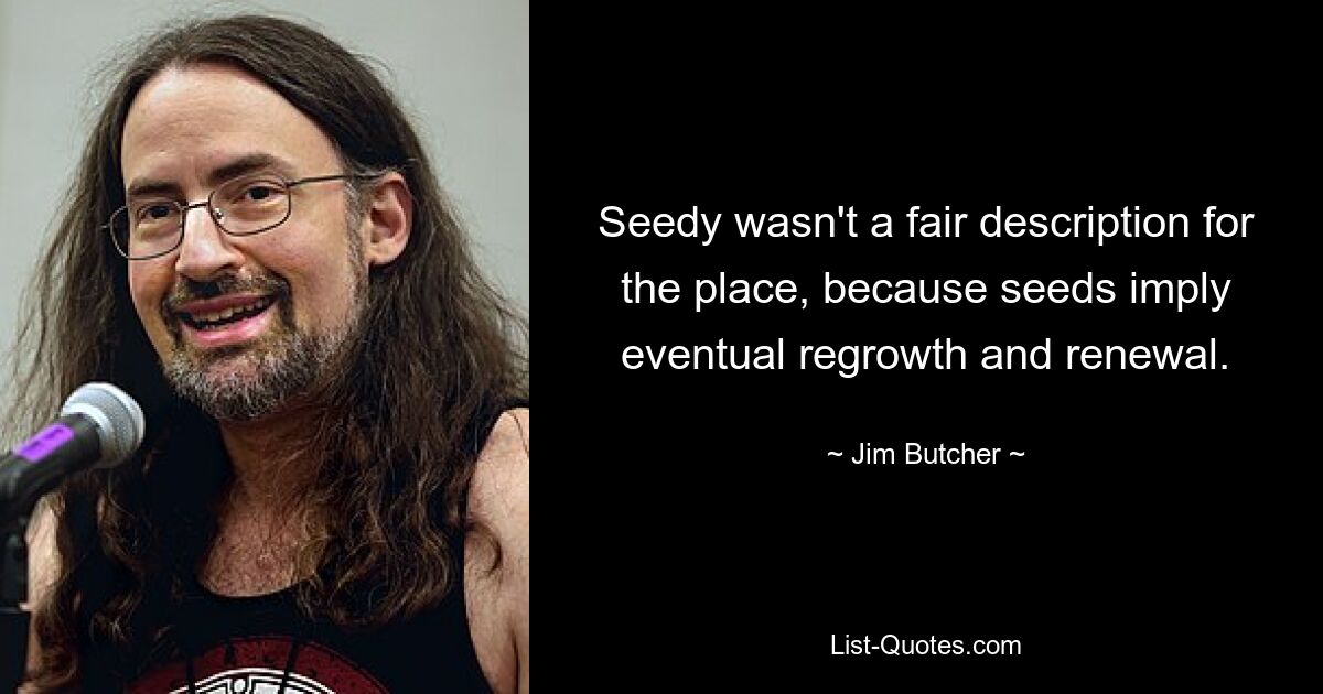 Seedy wasn't a fair description for the place, because seeds imply eventual regrowth and renewal. — © Jim Butcher