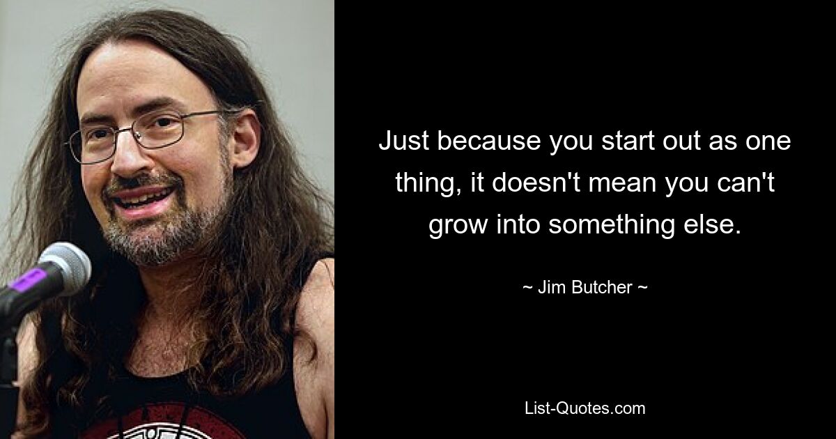 Just because you start out as one thing, it doesn't mean you can't grow into something else. — © Jim Butcher