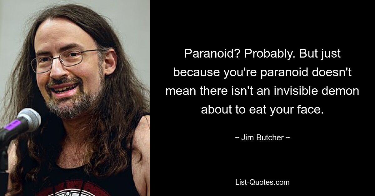 Paranoid? Probably. But just because you're paranoid doesn't mean there isn't an invisible demon about to eat your face. — © Jim Butcher