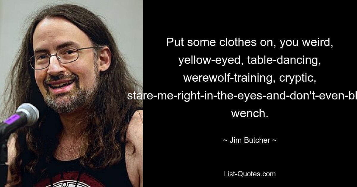 Put some clothes on, you weird, yellow-eyed, table-dancing, werewolf-training, cryptic, stare-me-right-in-the-eyes-and-don't-even-blink wench. — © Jim Butcher