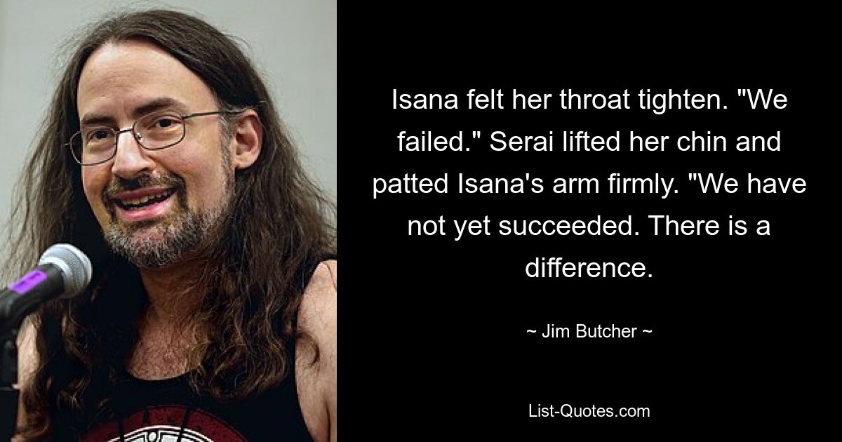 Isana felt her throat tighten. "We failed." Serai lifted her chin and patted Isana's arm firmly. "We have not yet succeeded. There is a difference. — © Jim Butcher