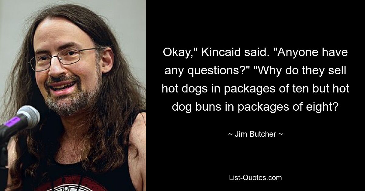 Okay," Kincaid said. "Anyone have any questions?" "Why do they sell hot dogs in packages of ten but hot dog buns in packages of eight? — © Jim Butcher