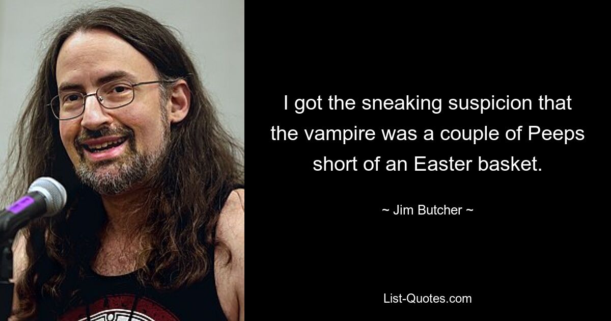 I got the sneaking suspicion that the vampire was a couple of Peeps short of an Easter basket. — © Jim Butcher