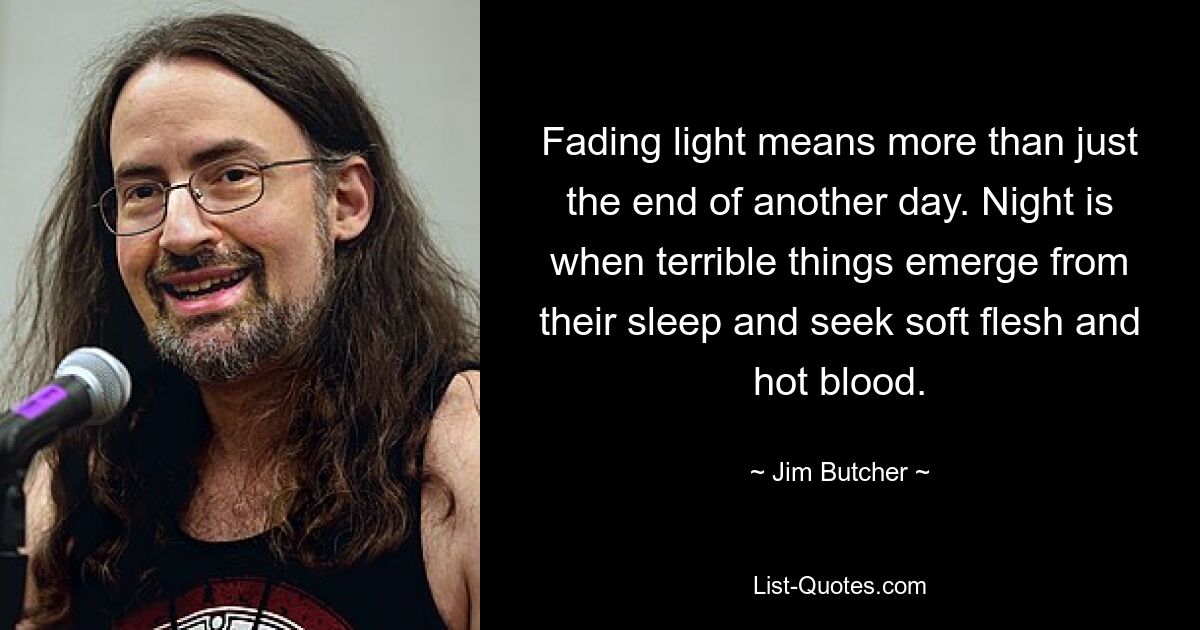 Fading light means more than just the end of another day. Night is when terrible things emerge from their sleep and seek soft flesh and hot blood. — © Jim Butcher