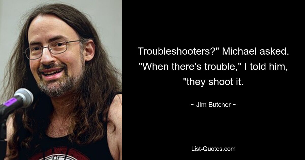 Troubleshooters?" Michael asked. "When there's trouble," I told him, "they shoot it. — © Jim Butcher