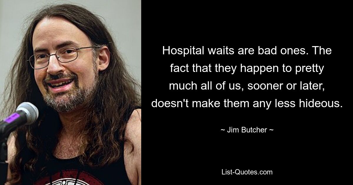 Hospital waits are bad ones. The fact that they happen to pretty much all of us, sooner or later, doesn't make them any less hideous. — © Jim Butcher