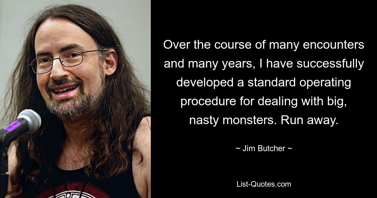 Over the course of many encounters and many years, I have successfully developed a standard operating procedure for dealing with big, nasty monsters. Run away. — © Jim Butcher