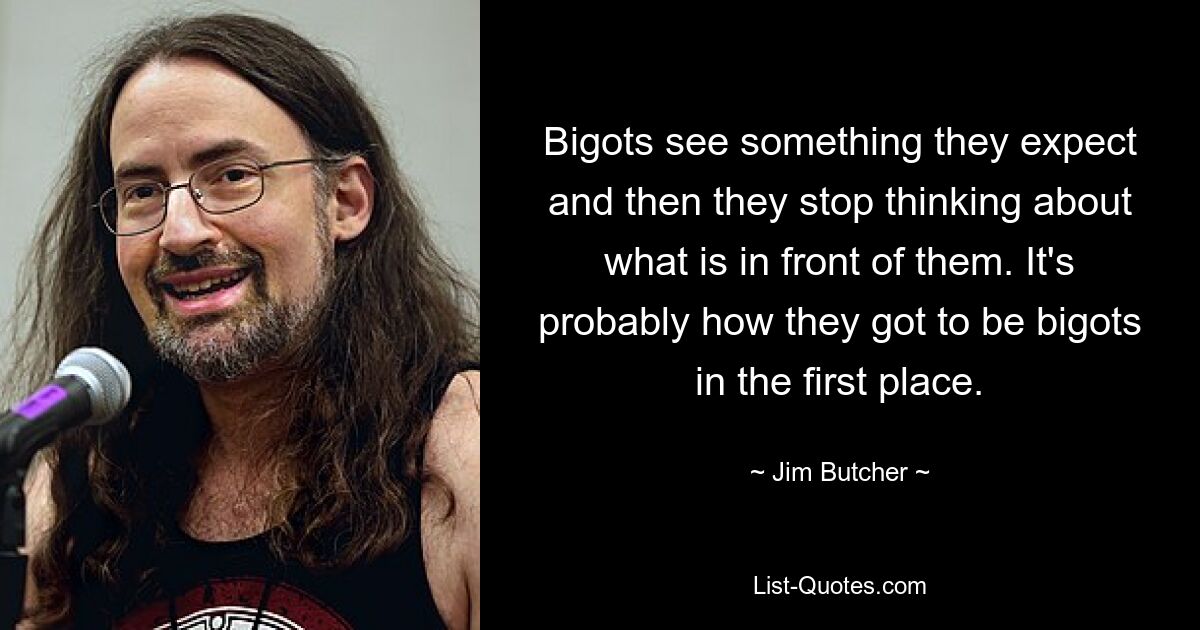 Bigots see something they expect and then they stop thinking about what is in front of them. It's probably how they got to be bigots in the first place. — © Jim Butcher