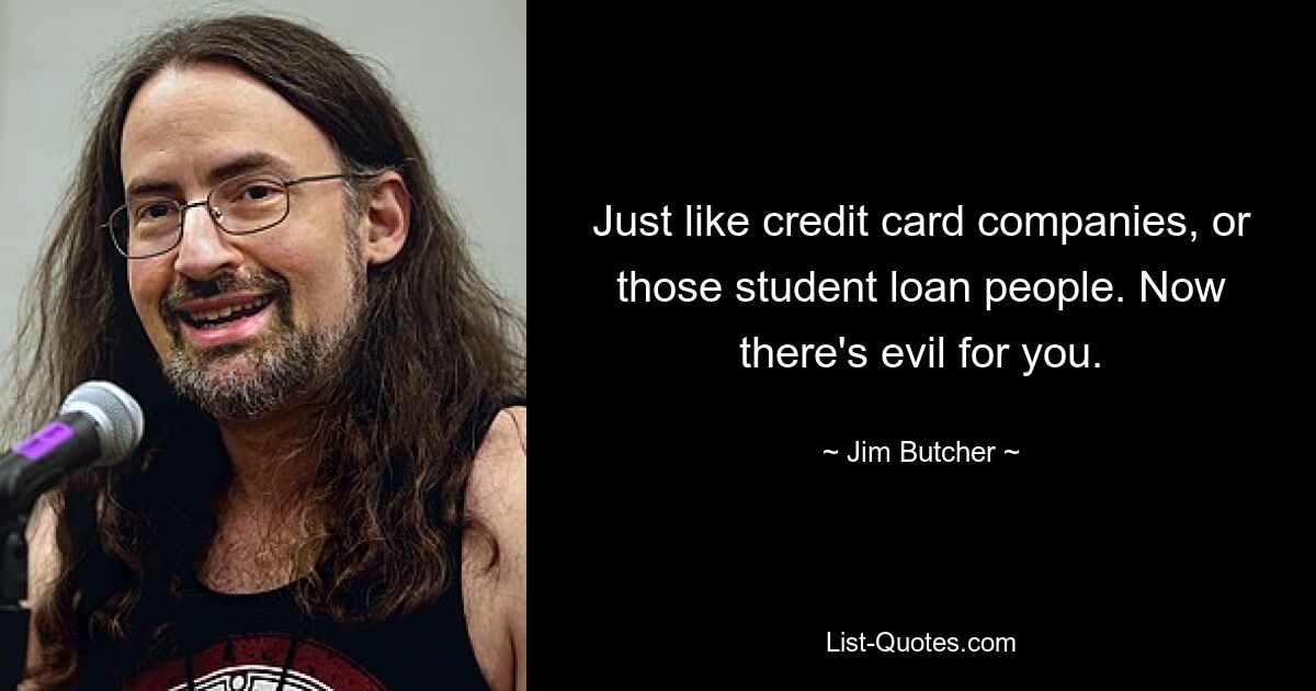 Just like credit card companies, or those student loan people. Now there's evil for you. — © Jim Butcher