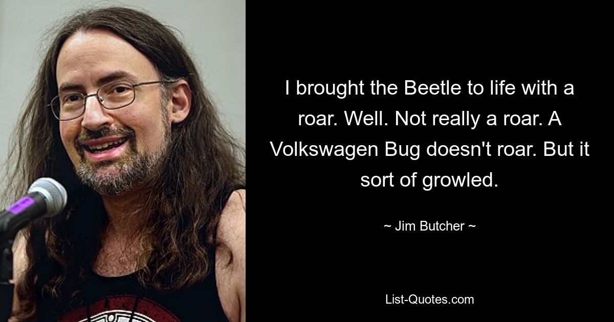 I brought the Beetle to life with a roar. Well. Not really a roar. A Volkswagen Bug doesn't roar. But it sort of growled. — © Jim Butcher