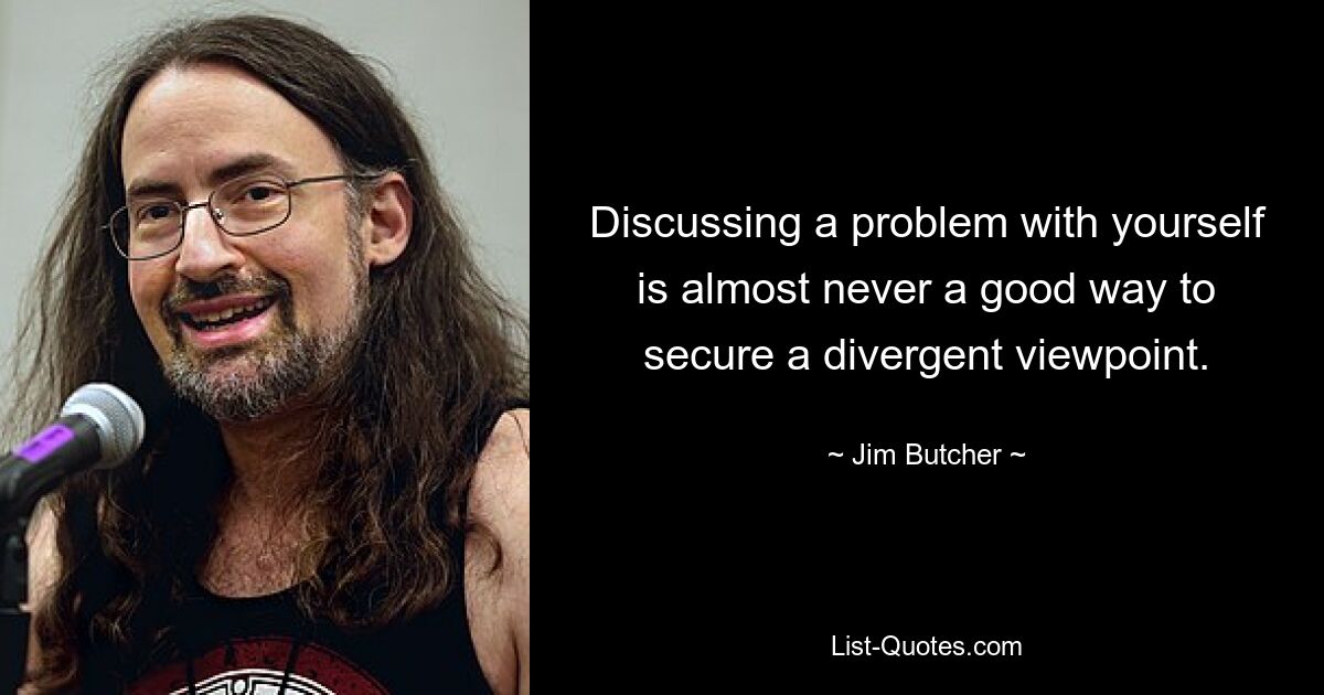 Discussing a problem with yourself is almost never a good way to secure a divergent viewpoint. — © Jim Butcher