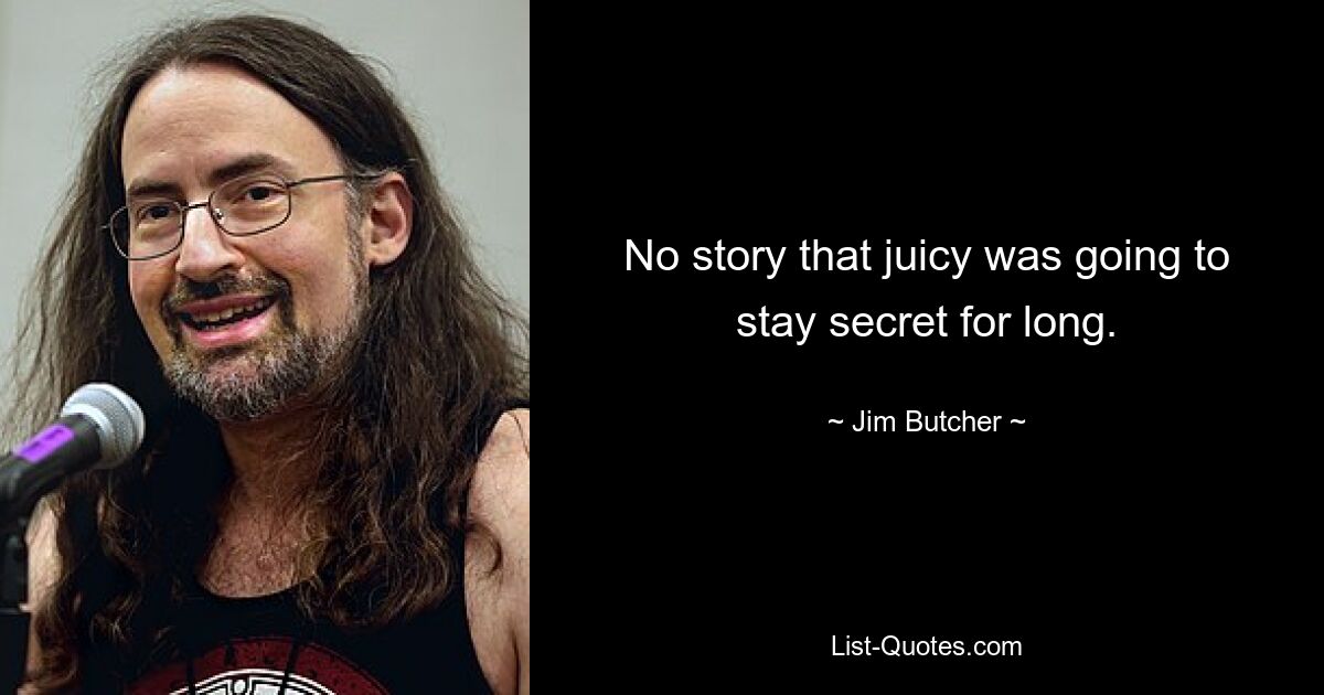 No story that juicy was going to stay secret for long. — © Jim Butcher