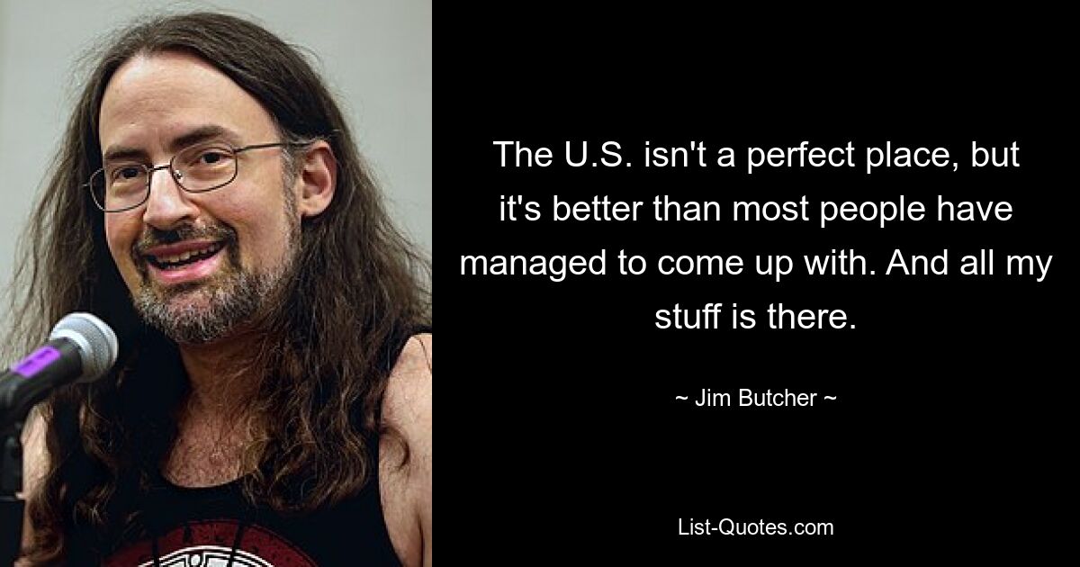 The U.S. isn't a perfect place, but it's better than most people have managed to come up with. And all my stuff is there. — © Jim Butcher