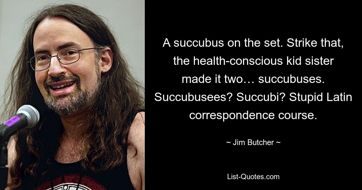 Ein Sukkubus am Set. Wie dem auch sei, die gesundheitsbewusste kleine Schwester hat daraus zwei … Sukkubusse gemacht. Succubuses? Succubi? Blöder Latein-Fernkurs. — © Jim Butcher