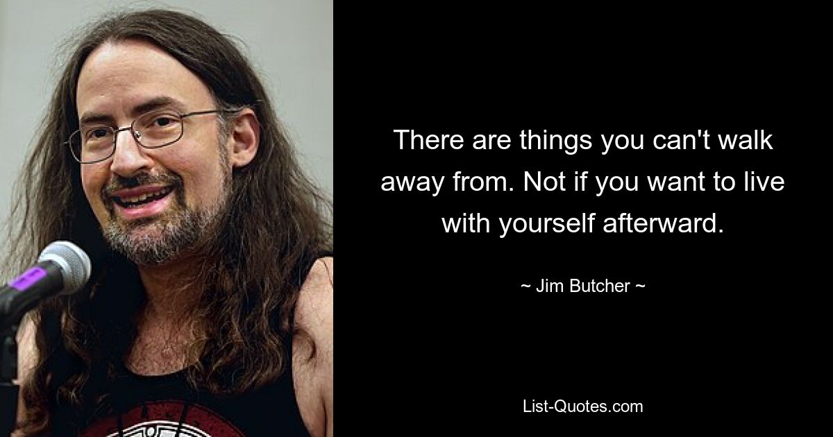 There are things you can't walk away from. Not if you want to live with yourself afterward. — © Jim Butcher