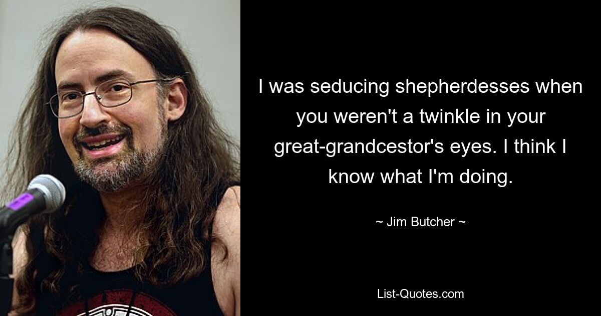 I was seducing shepherdesses when you weren't a twinkle in your great-grandcestor's eyes. I think I know what I'm doing. — © Jim Butcher