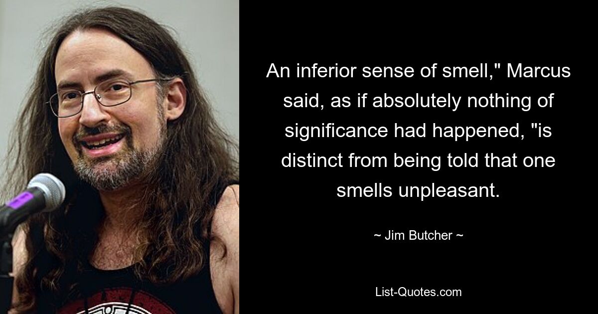 An inferior sense of smell," Marcus said, as if absolutely nothing of significance had happened, "is distinct from being told that one smells unpleasant. — © Jim Butcher