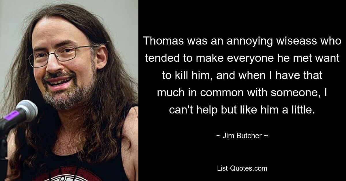 Thomas was an annoying wiseass who tended to make everyone he met want to kill him, and when I have that much in common with someone, I can't help but like him a little. — © Jim Butcher