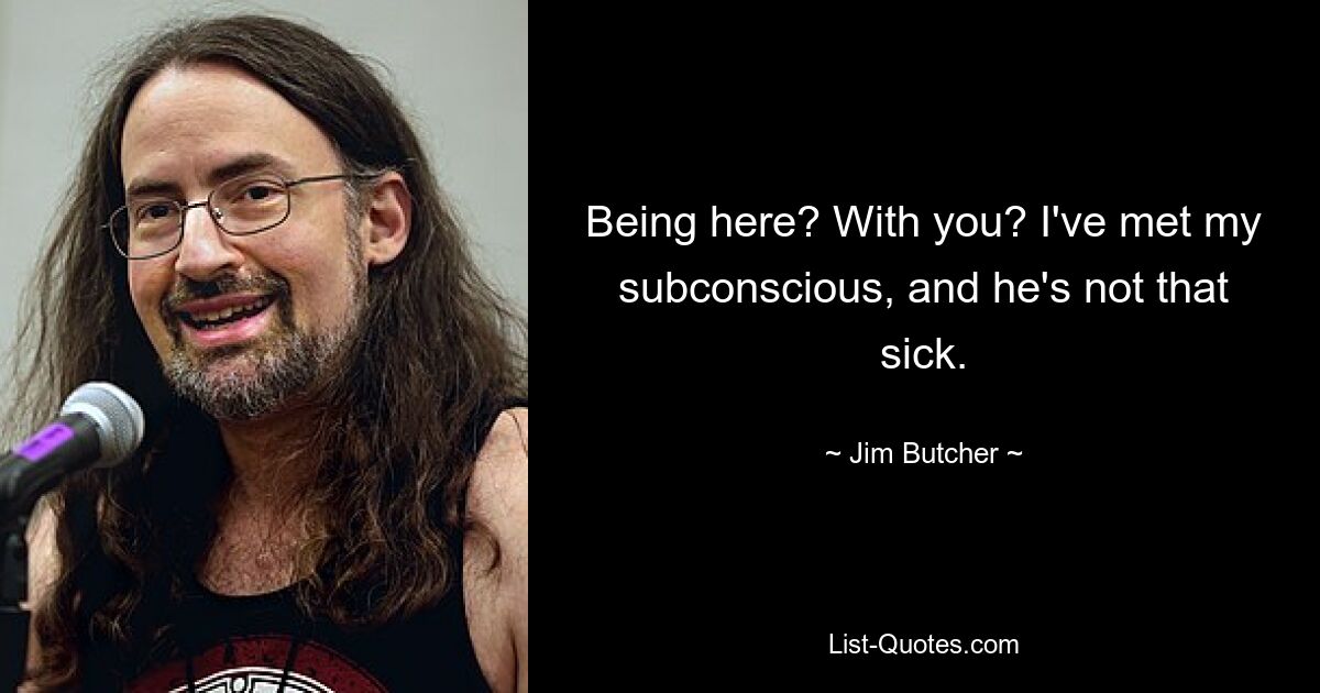 Being here? With you? I've met my subconscious, and he's not that sick. — © Jim Butcher