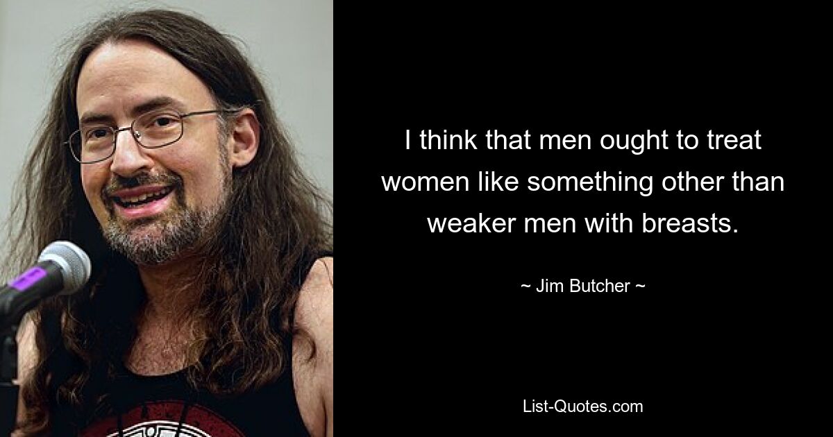 I think that men ought to treat women like something other than weaker men with breasts. — © Jim Butcher