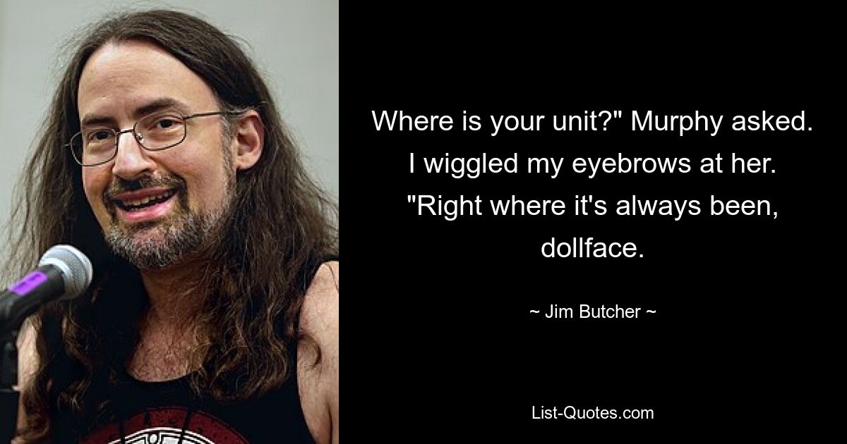 Where is your unit?" Murphy asked. I wiggled my eyebrows at her. "Right where it's always been, dollface. — © Jim Butcher