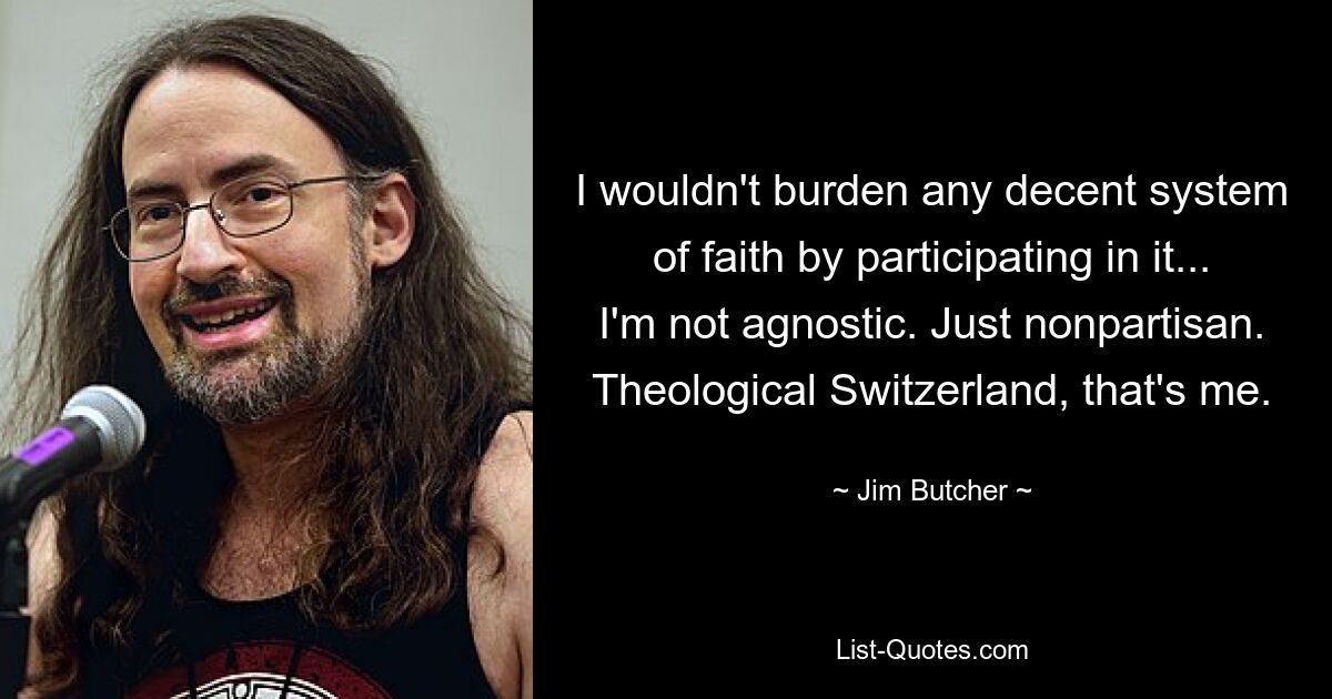 I wouldn't burden any decent system of faith by participating in it... I'm not agnostic. Just nonpartisan. Theological Switzerland, that's me. — © Jim Butcher