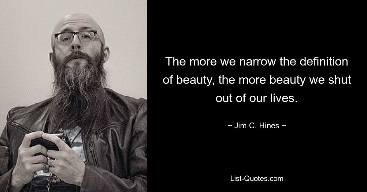 The more we narrow the definition of beauty, the more beauty we shut out of our lives. — © Jim C. Hines