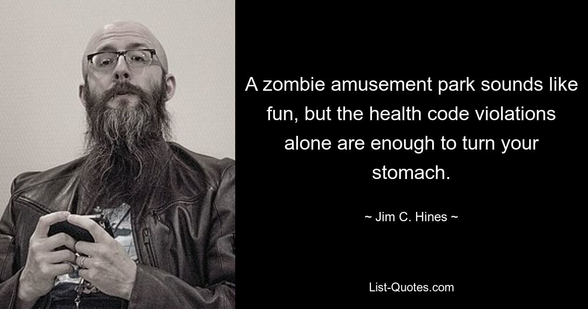 A zombie amusement park sounds like fun, but the health code violations alone are enough to turn your stomach. — © Jim C. Hines