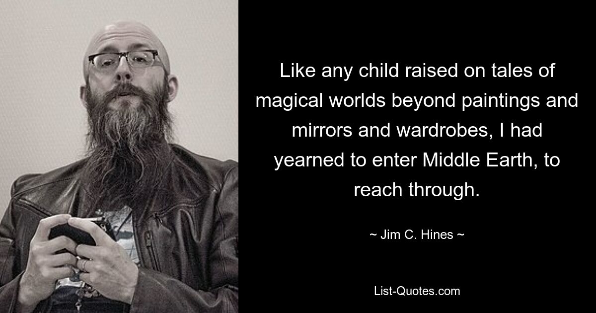 Like any child raised on tales of magical worlds beyond paintings and mirrors and wardrobes, I had yearned to enter Middle Earth, to reach through. — © Jim C. Hines