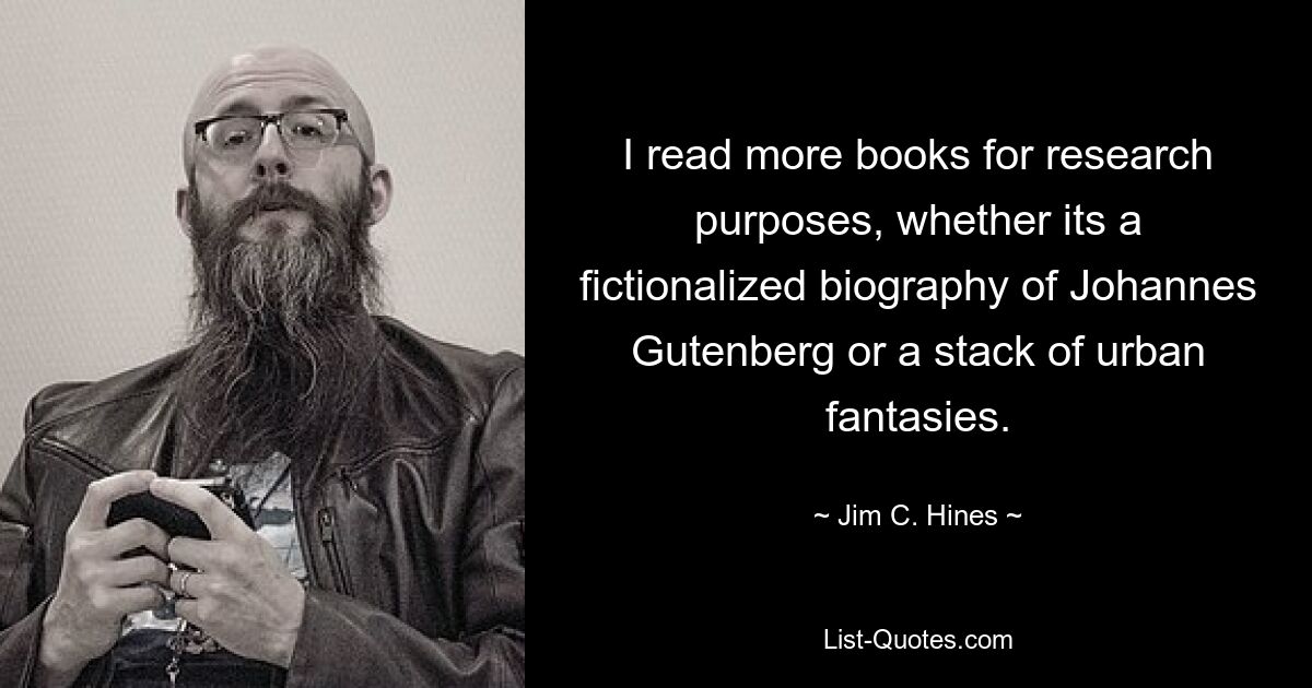 I read more books for research purposes, whether its a fictionalized biography of Johannes Gutenberg or a stack of urban fantasies. — © Jim C. Hines