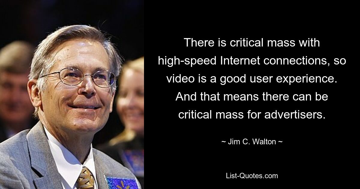 There is critical mass with high-speed Internet connections, so video is a good user experience. And that means there can be critical mass for advertisers. — © Jim C. Walton