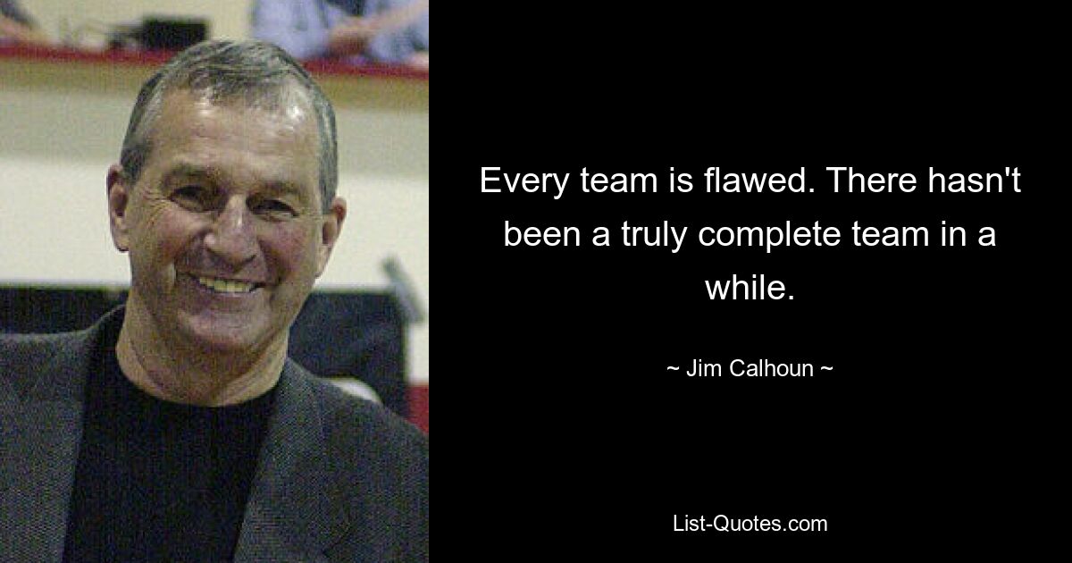 Every team is flawed. There hasn't been a truly complete team in a while. — © Jim Calhoun