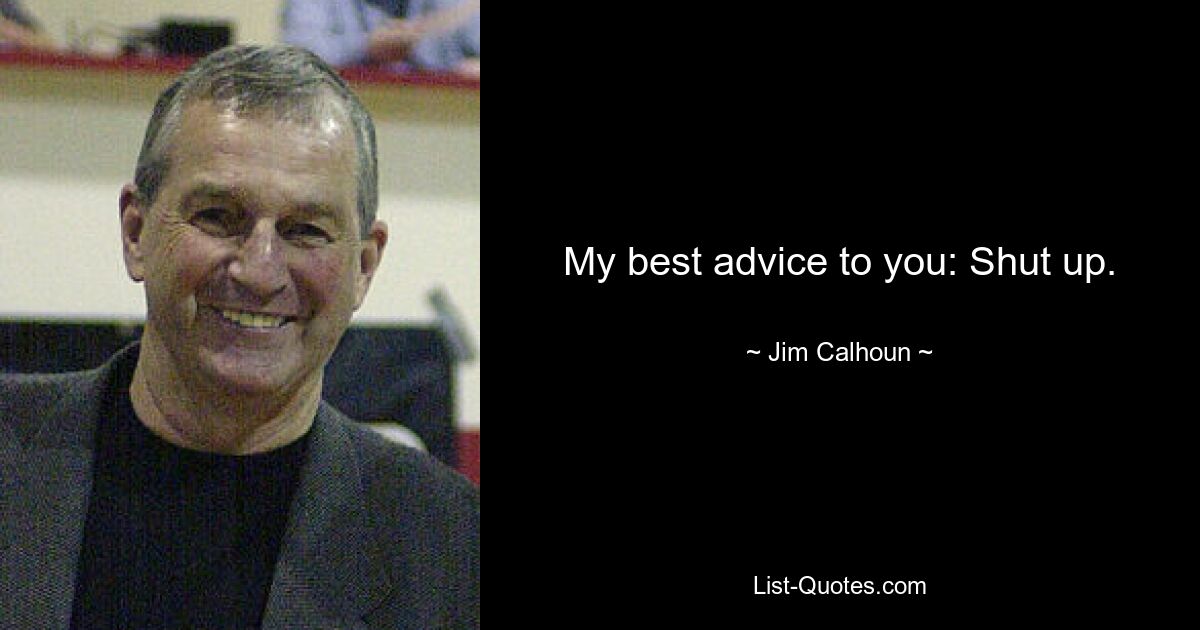 My best advice to you: Shut up. — © Jim Calhoun