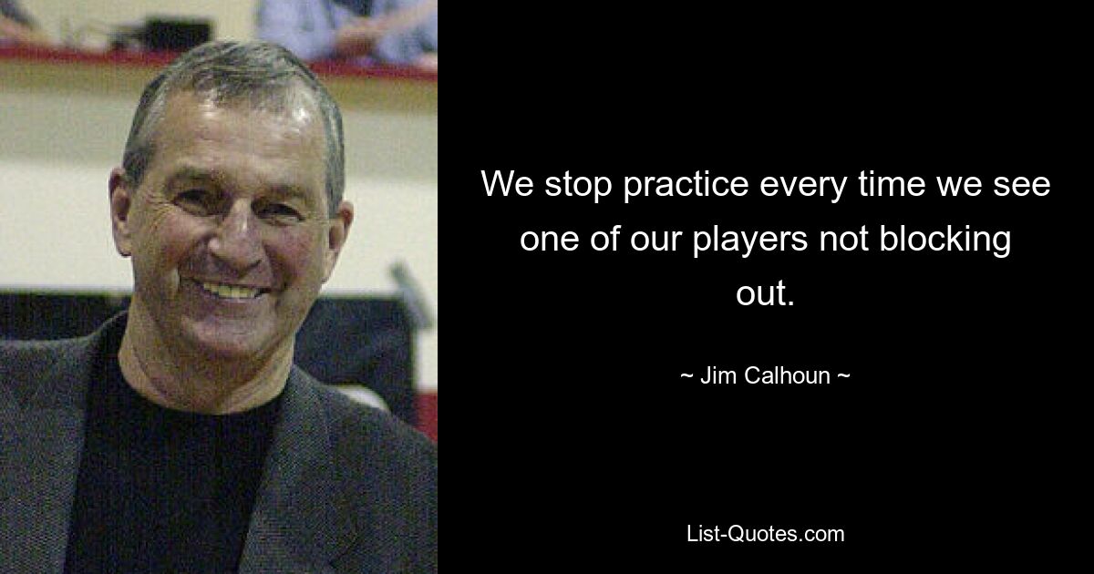 We stop practice every time we see one of our players not blocking out. — © Jim Calhoun