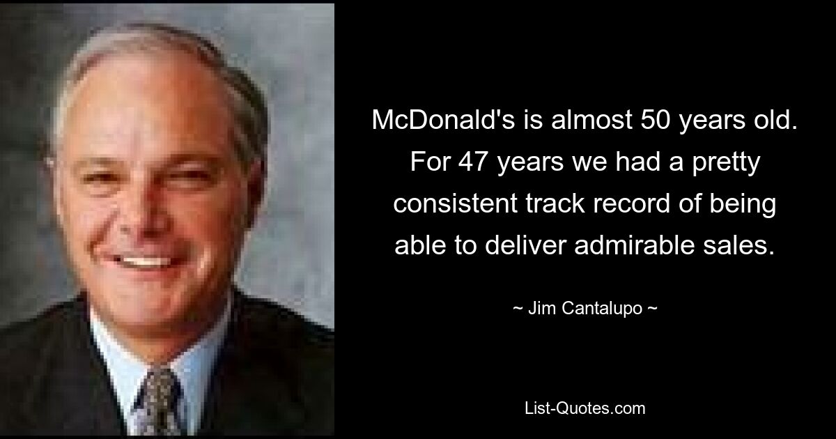 McDonald's is almost 50 years old. For 47 years we had a pretty consistent track record of being able to deliver admirable sales. — © Jim Cantalupo