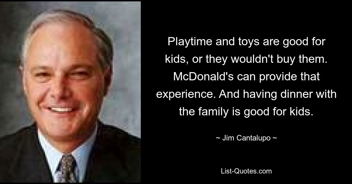 Playtime and toys are good for kids, or they wouldn't buy them. McDonald's can provide that experience. And having dinner with the family is good for kids. — © Jim Cantalupo