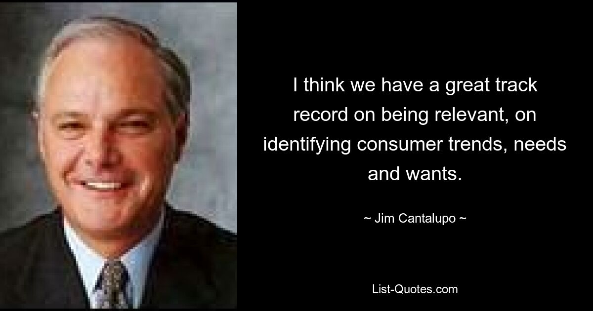 I think we have a great track record on being relevant, on identifying consumer trends, needs and wants. — © Jim Cantalupo