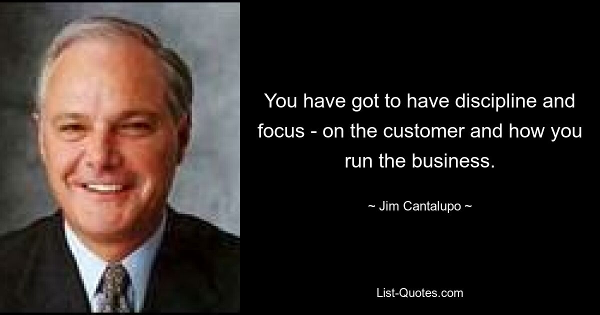 You have got to have discipline and focus - on the customer and how you run the business. — © Jim Cantalupo