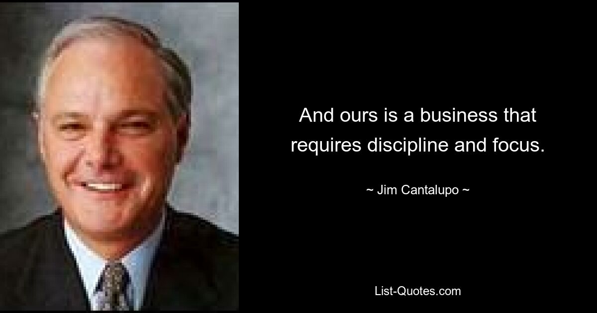 And ours is a business that requires discipline and focus. — © Jim Cantalupo